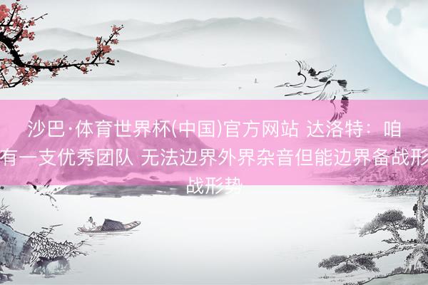 沙巴·体育世界杯(中国)官方网站 达洛特：咱们有一支优秀团队 无法边界外界杂音但能边界备战形势